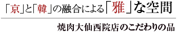 「京」と「韓」の融合による「雅」な空間 焼肉大仙西院店のこだわりの品
